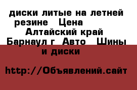 диски литые на летней резине › Цена ­ 8 000 - Алтайский край, Барнаул г. Авто » Шины и диски   